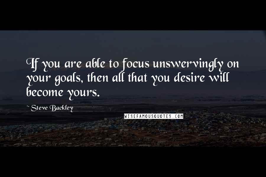 Steve Backley Quotes: If you are able to focus unswervingly on your goals, then all that you desire will become yours.