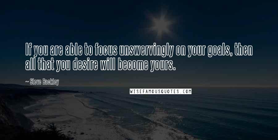 Steve Backley Quotes: If you are able to focus unswervingly on your goals, then all that you desire will become yours.