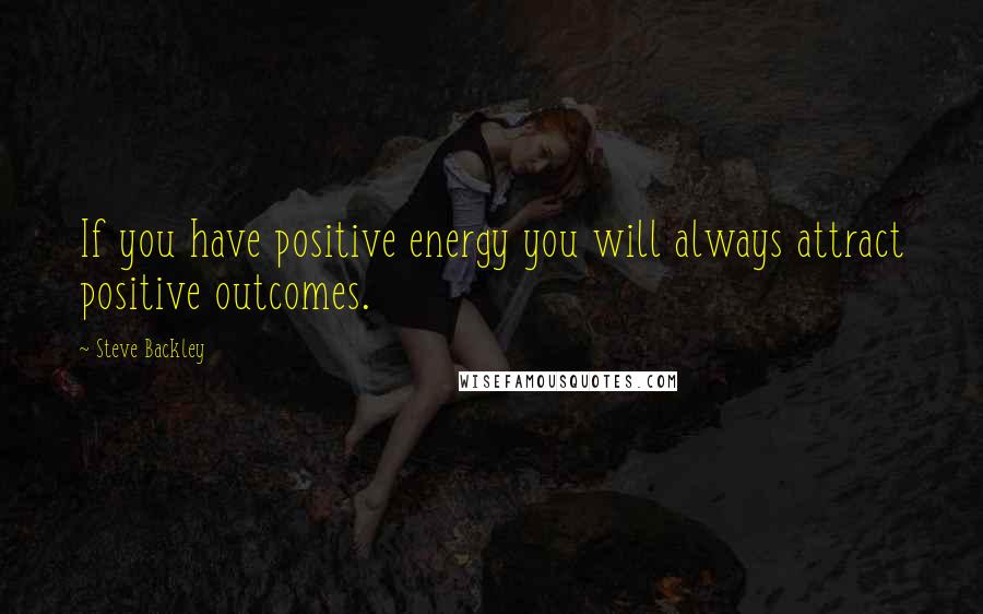 Steve Backley Quotes: If you have positive energy you will always attract positive outcomes.