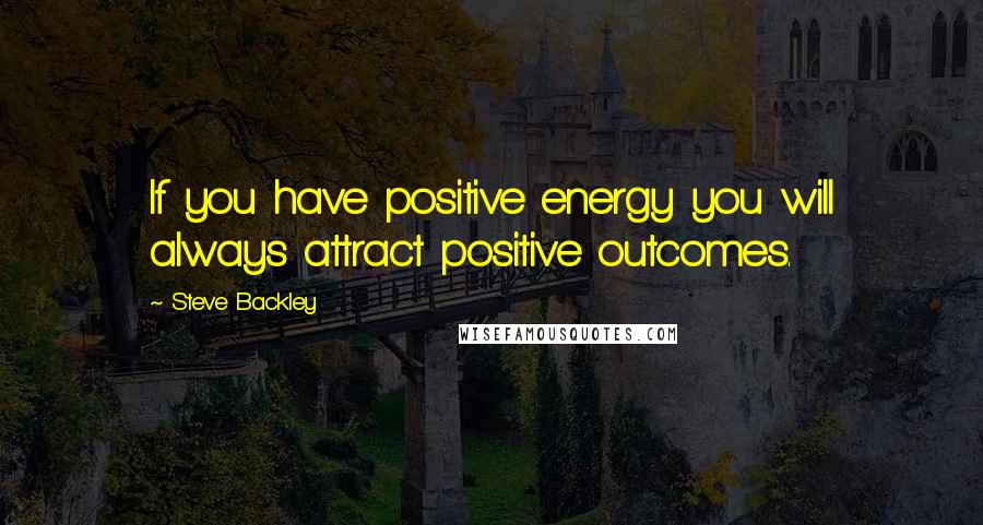 Steve Backley Quotes: If you have positive energy you will always attract positive outcomes.