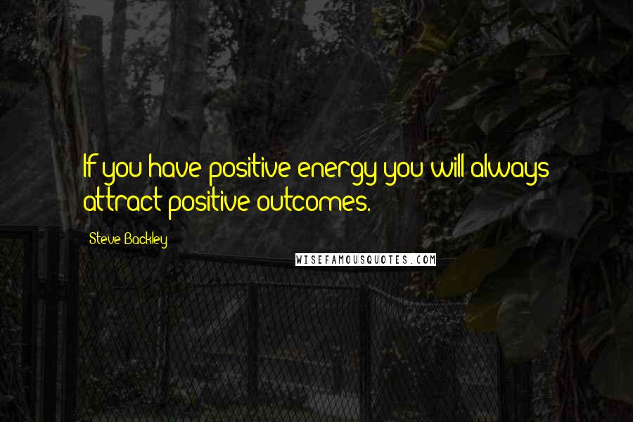 Steve Backley Quotes: If you have positive energy you will always attract positive outcomes.