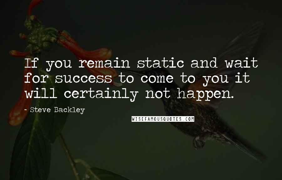Steve Backley Quotes: If you remain static and wait for success to come to you it will certainly not happen.