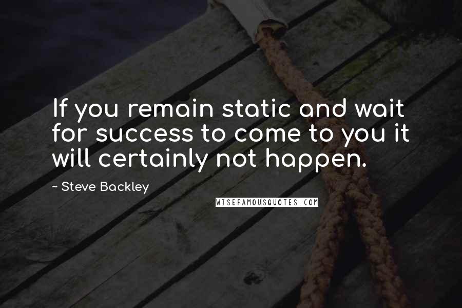 Steve Backley Quotes: If you remain static and wait for success to come to you it will certainly not happen.