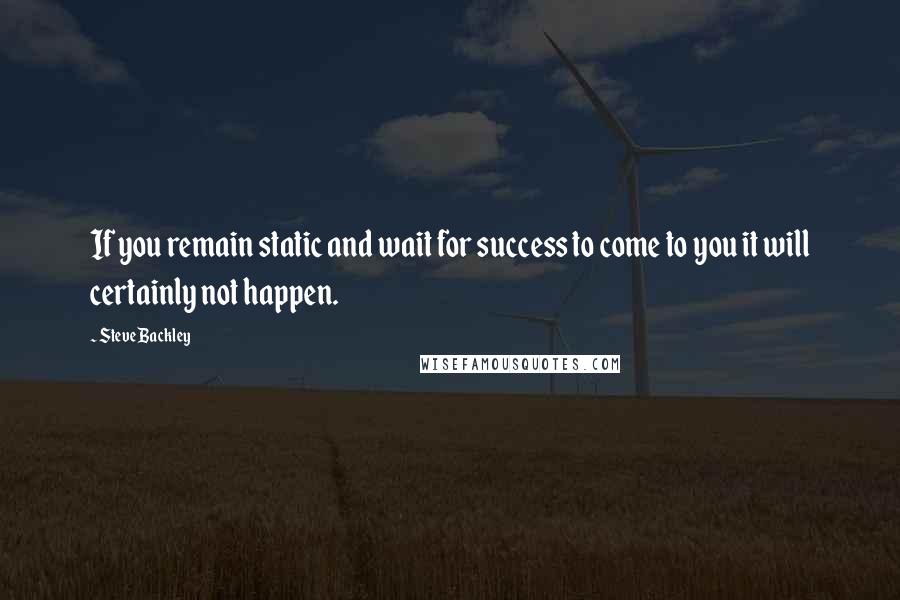 Steve Backley Quotes: If you remain static and wait for success to come to you it will certainly not happen.