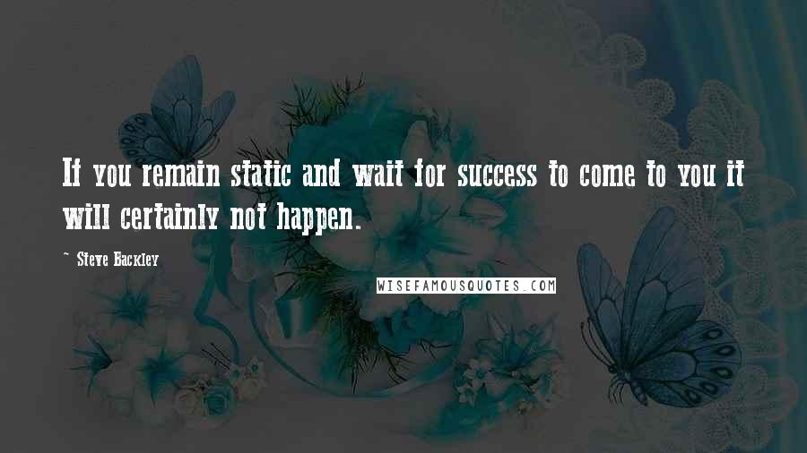 Steve Backley Quotes: If you remain static and wait for success to come to you it will certainly not happen.