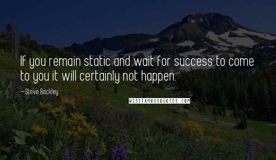 Steve Backley Quotes: If you remain static and wait for success to come to you it will certainly not happen.