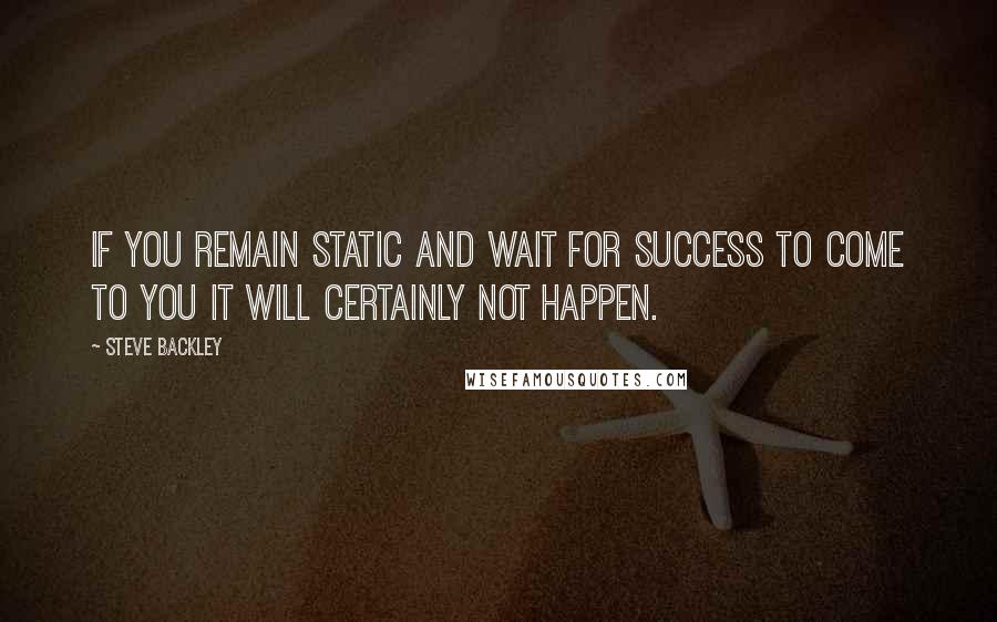 Steve Backley Quotes: If you remain static and wait for success to come to you it will certainly not happen.