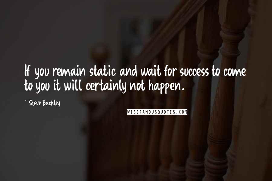 Steve Backley Quotes: If you remain static and wait for success to come to you it will certainly not happen.