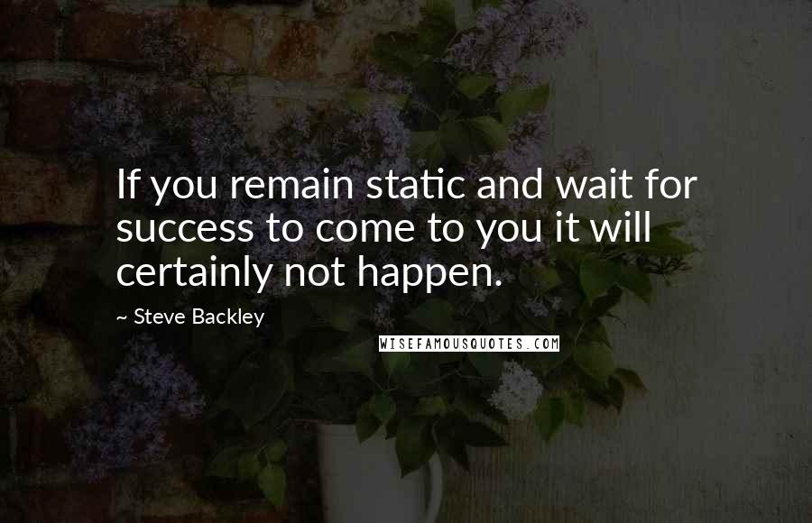 Steve Backley Quotes: If you remain static and wait for success to come to you it will certainly not happen.