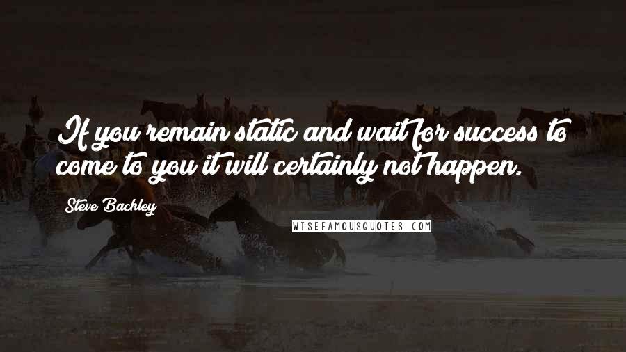 Steve Backley Quotes: If you remain static and wait for success to come to you it will certainly not happen.