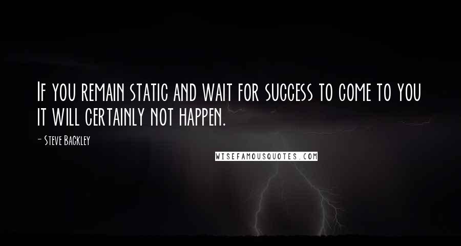 Steve Backley Quotes: If you remain static and wait for success to come to you it will certainly not happen.