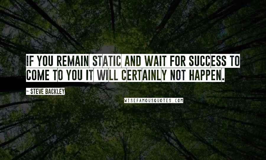 Steve Backley Quotes: If you remain static and wait for success to come to you it will certainly not happen.