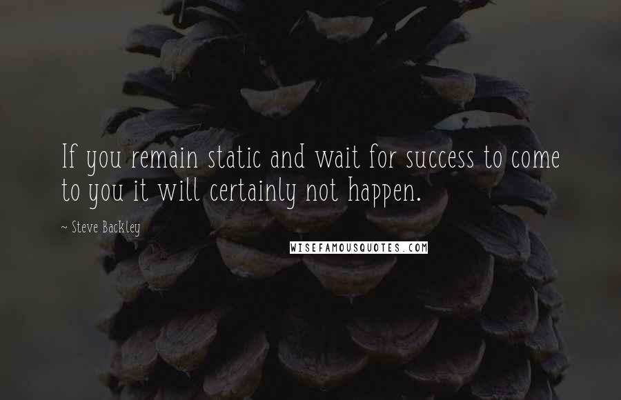 Steve Backley Quotes: If you remain static and wait for success to come to you it will certainly not happen.