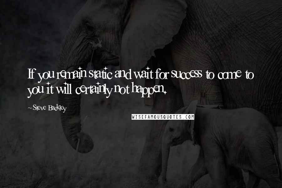 Steve Backley Quotes: If you remain static and wait for success to come to you it will certainly not happen.