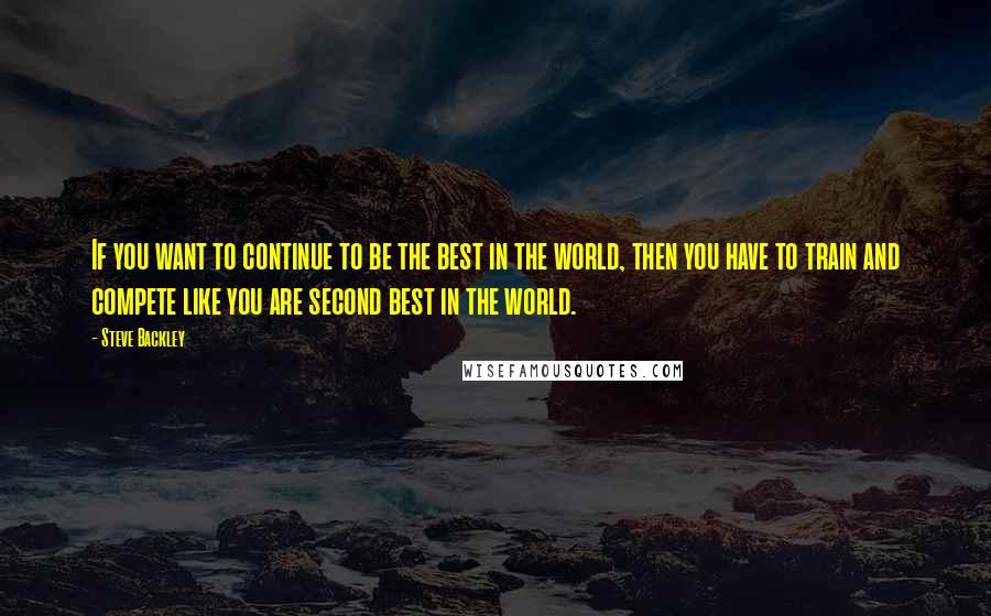 Steve Backley Quotes: If you want to continue to be the best in the world, then you have to train and compete like you are second best in the world.