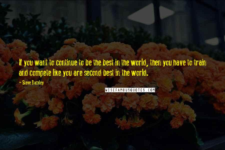 Steve Backley Quotes: If you want to continue to be the best in the world, then you have to train and compete like you are second best in the world.