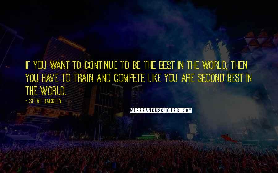 Steve Backley Quotes: If you want to continue to be the best in the world, then you have to train and compete like you are second best in the world.