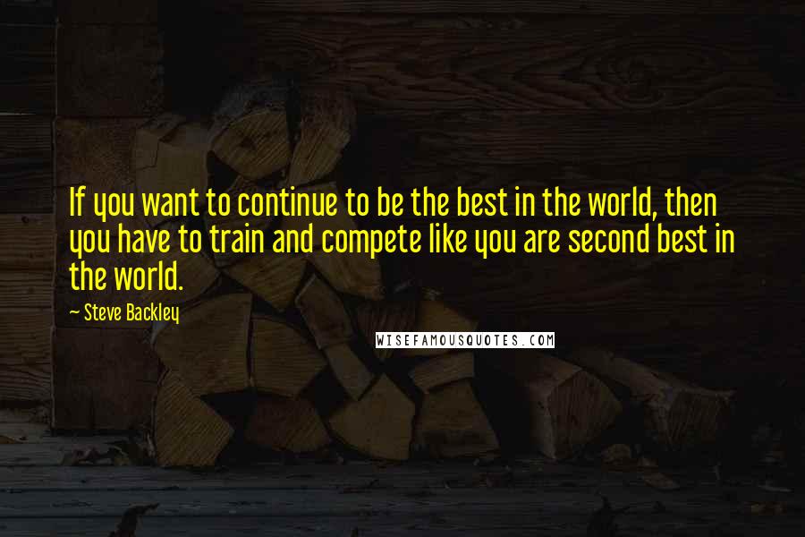 Steve Backley Quotes: If you want to continue to be the best in the world, then you have to train and compete like you are second best in the world.