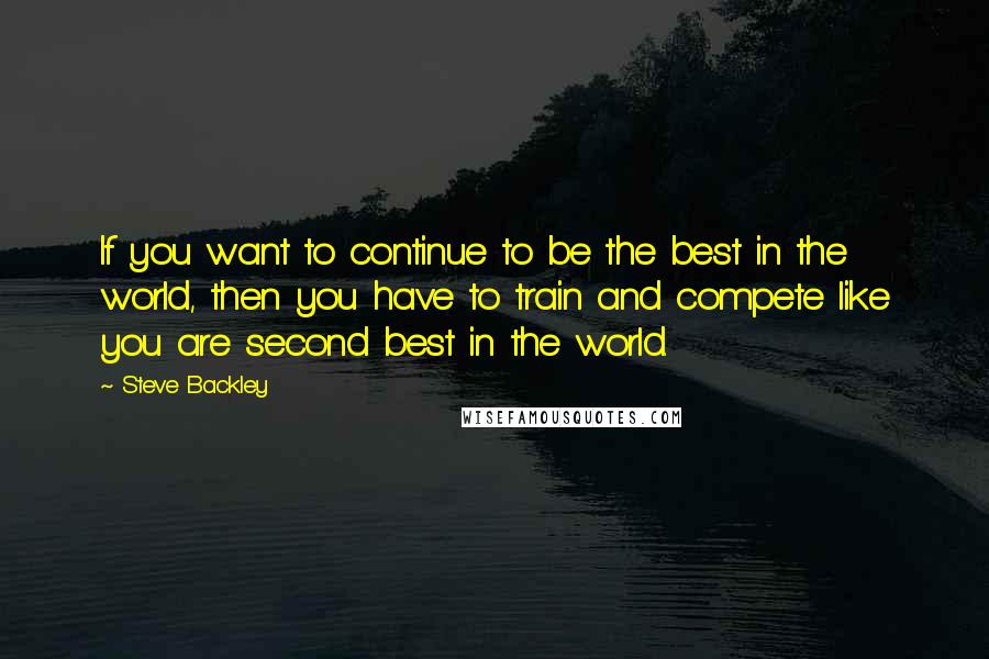 Steve Backley Quotes: If you want to continue to be the best in the world, then you have to train and compete like you are second best in the world.