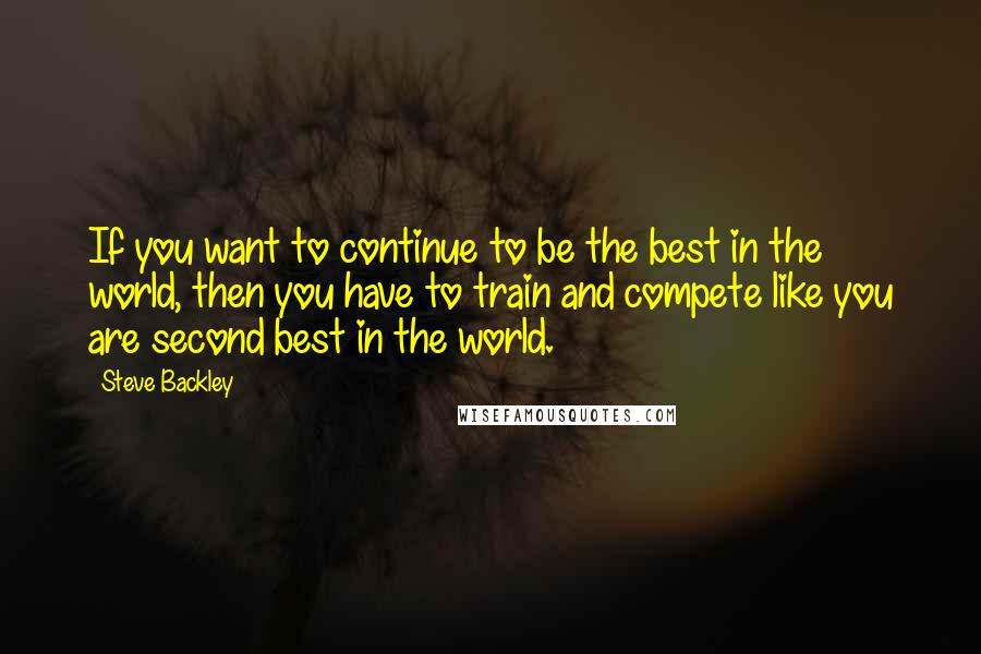 Steve Backley Quotes: If you want to continue to be the best in the world, then you have to train and compete like you are second best in the world.