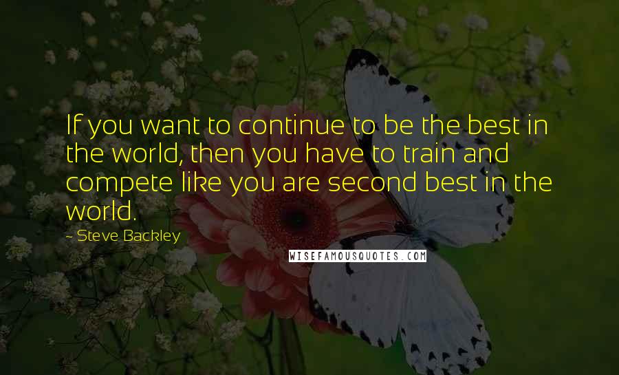 Steve Backley Quotes: If you want to continue to be the best in the world, then you have to train and compete like you are second best in the world.