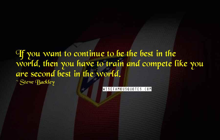 Steve Backley Quotes: If you want to continue to be the best in the world, then you have to train and compete like you are second best in the world.