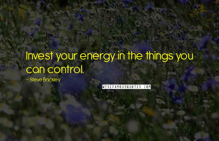 Steve Backley Quotes: Invest your energy in the things you can control.