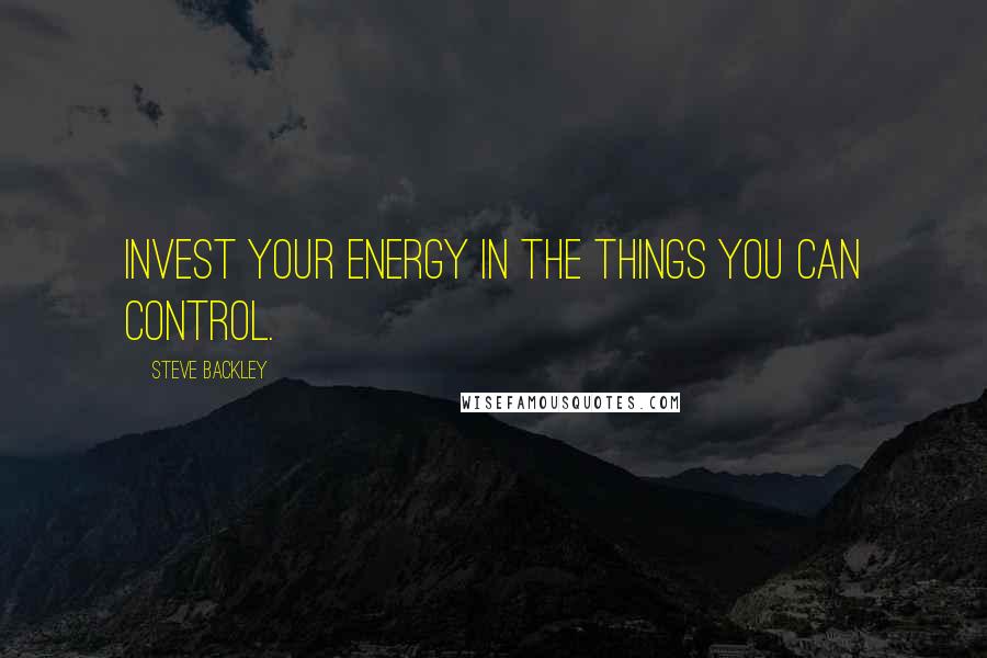 Steve Backley Quotes: Invest your energy in the things you can control.