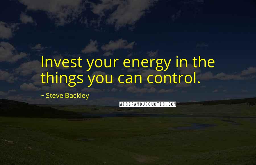 Steve Backley Quotes: Invest your energy in the things you can control.