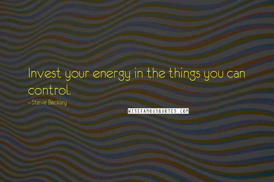 Steve Backley Quotes: Invest your energy in the things you can control.