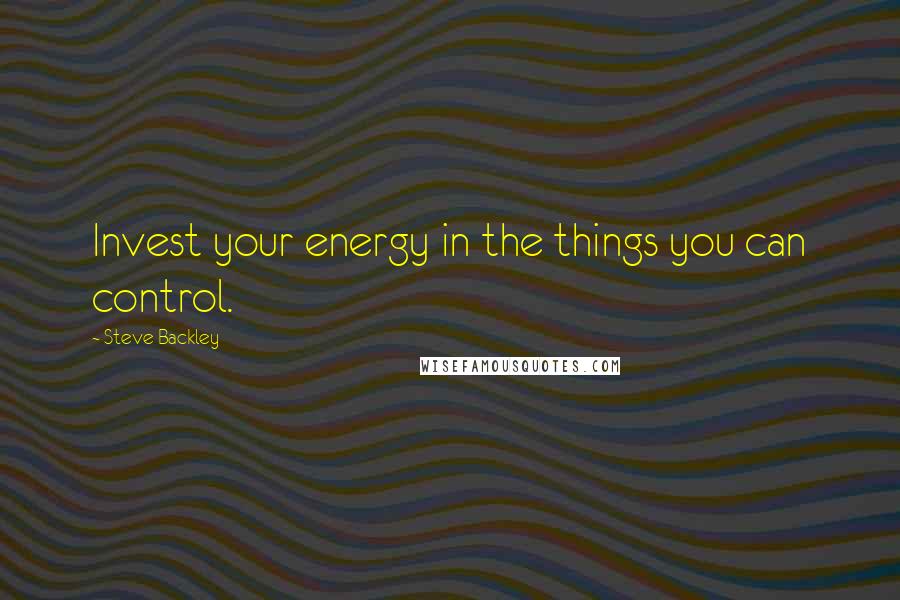 Steve Backley Quotes: Invest your energy in the things you can control.