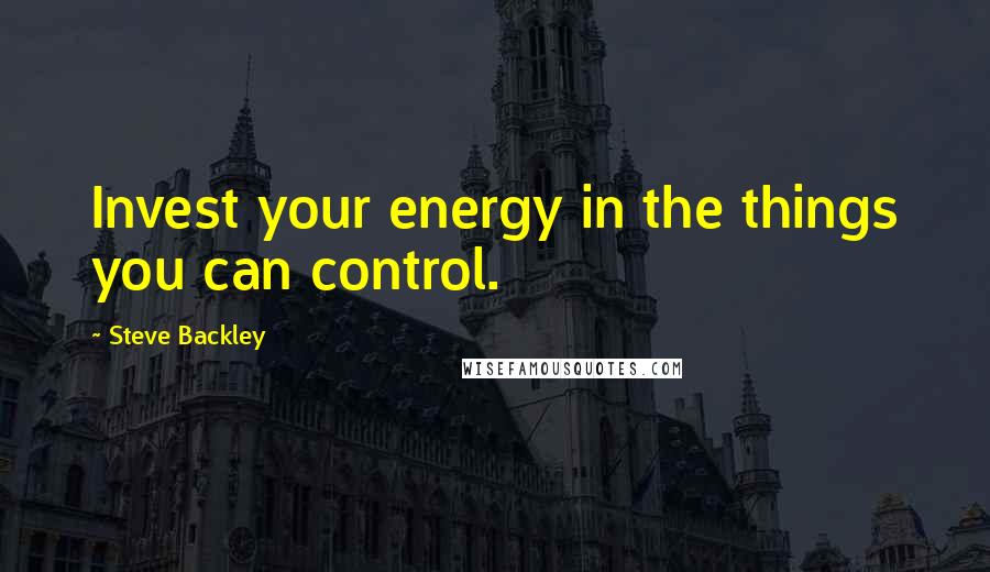 Steve Backley Quotes: Invest your energy in the things you can control.