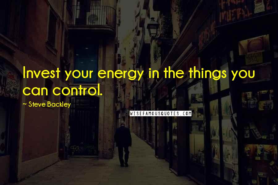 Steve Backley Quotes: Invest your energy in the things you can control.