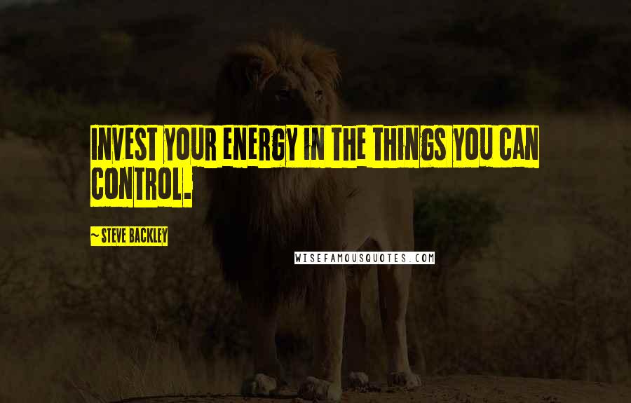 Steve Backley Quotes: Invest your energy in the things you can control.