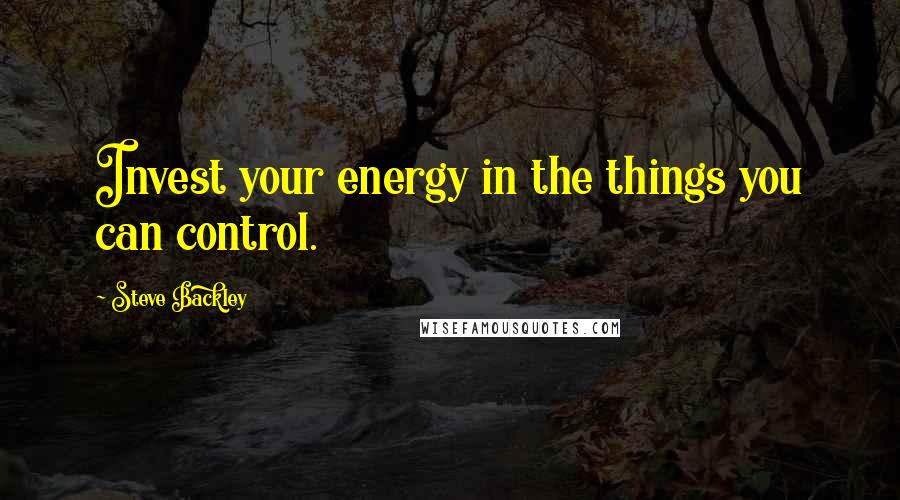 Steve Backley Quotes: Invest your energy in the things you can control.