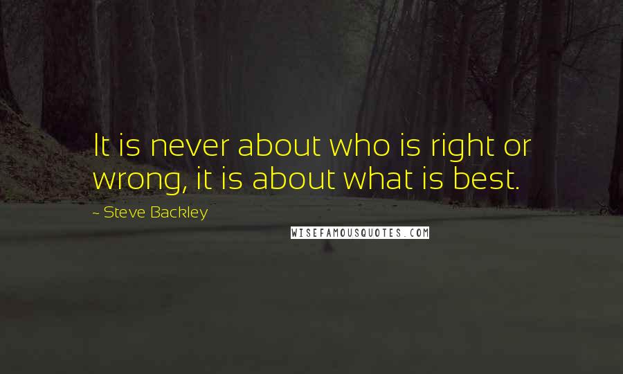 Steve Backley Quotes: It is never about who is right or wrong, it is about what is best.