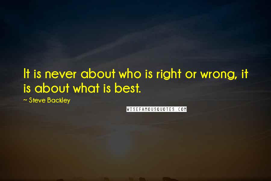 Steve Backley Quotes: It is never about who is right or wrong, it is about what is best.