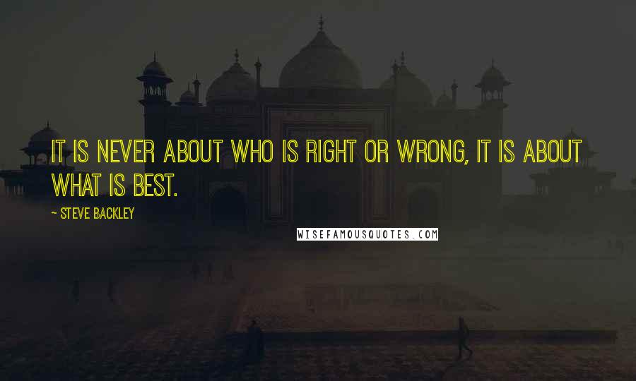 Steve Backley Quotes: It is never about who is right or wrong, it is about what is best.