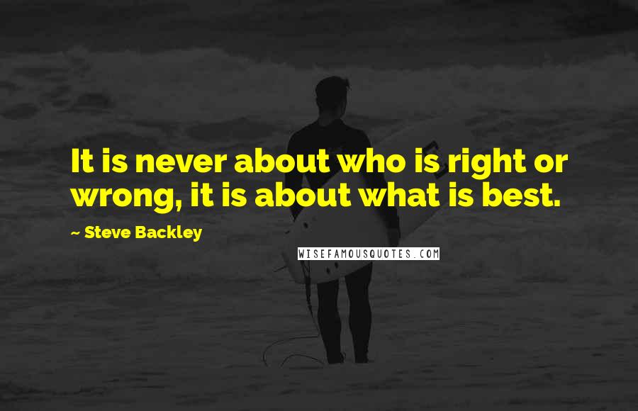 Steve Backley Quotes: It is never about who is right or wrong, it is about what is best.