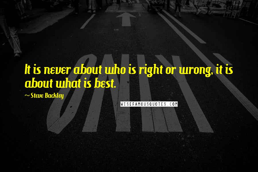 Steve Backley Quotes: It is never about who is right or wrong, it is about what is best.
