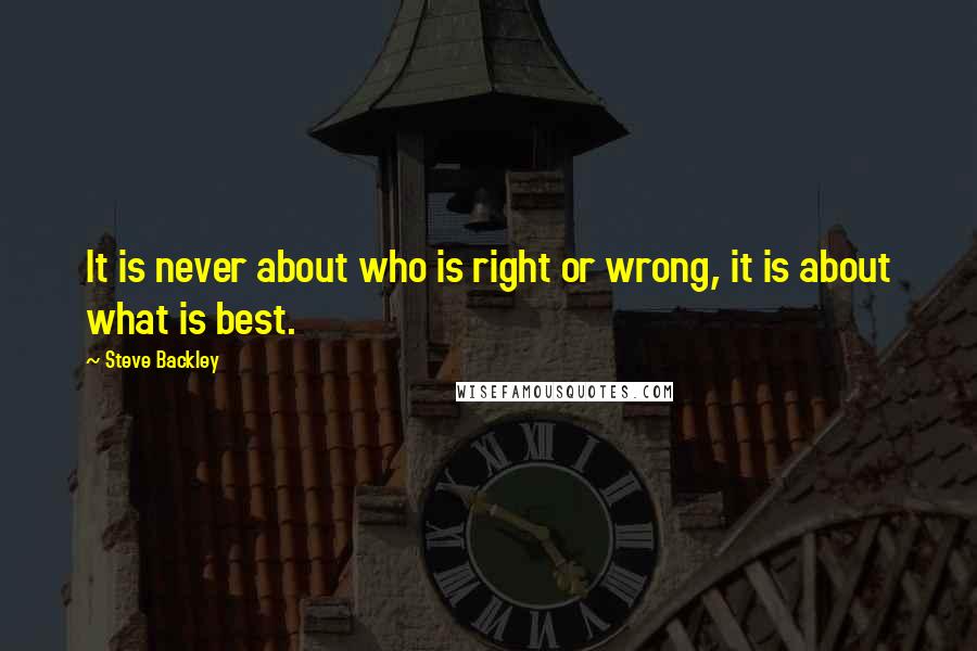 Steve Backley Quotes: It is never about who is right or wrong, it is about what is best.