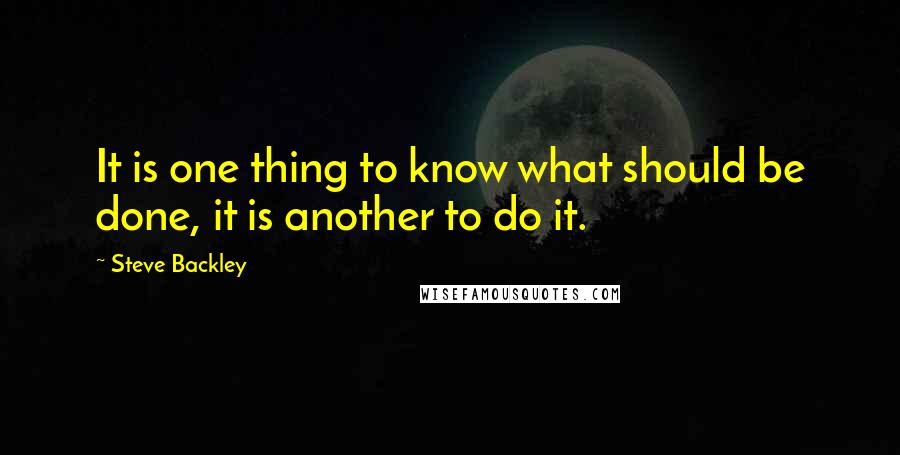 Steve Backley Quotes: It is one thing to know what should be done, it is another to do it.