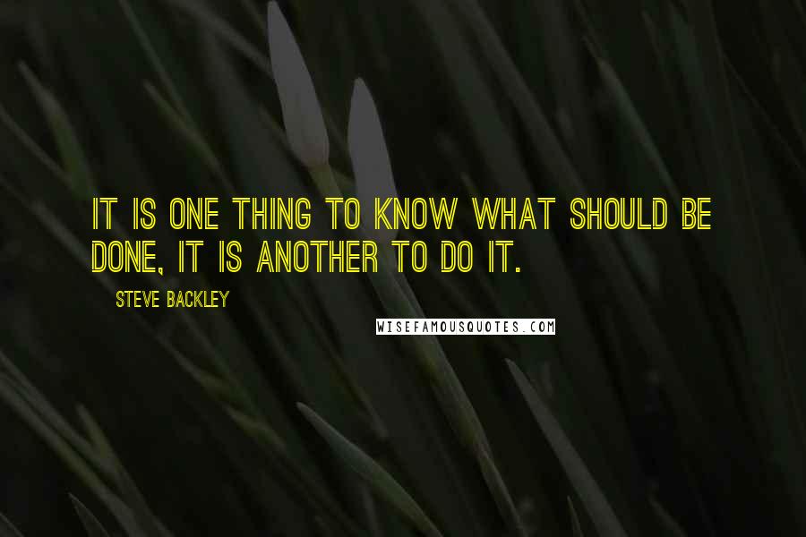 Steve Backley Quotes: It is one thing to know what should be done, it is another to do it.