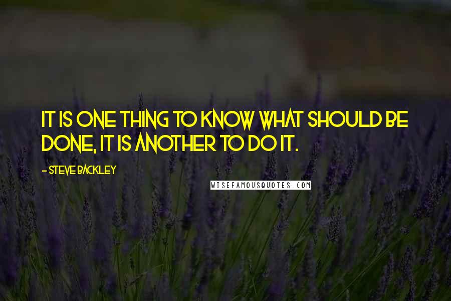 Steve Backley Quotes: It is one thing to know what should be done, it is another to do it.