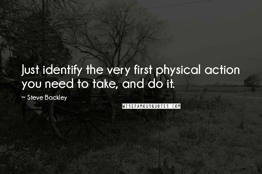 Steve Backley Quotes: Just identify the very first physical action you need to take, and do it.