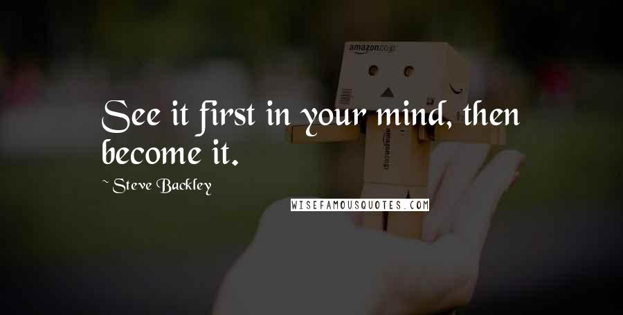Steve Backley Quotes: See it first in your mind, then become it.