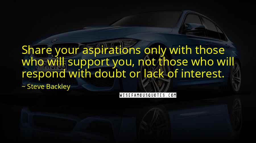 Steve Backley Quotes: Share your aspirations only with those who will support you, not those who will respond with doubt or lack of interest.