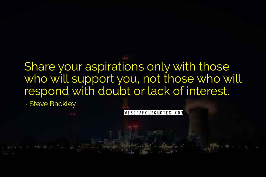 Steve Backley Quotes: Share your aspirations only with those who will support you, not those who will respond with doubt or lack of interest.