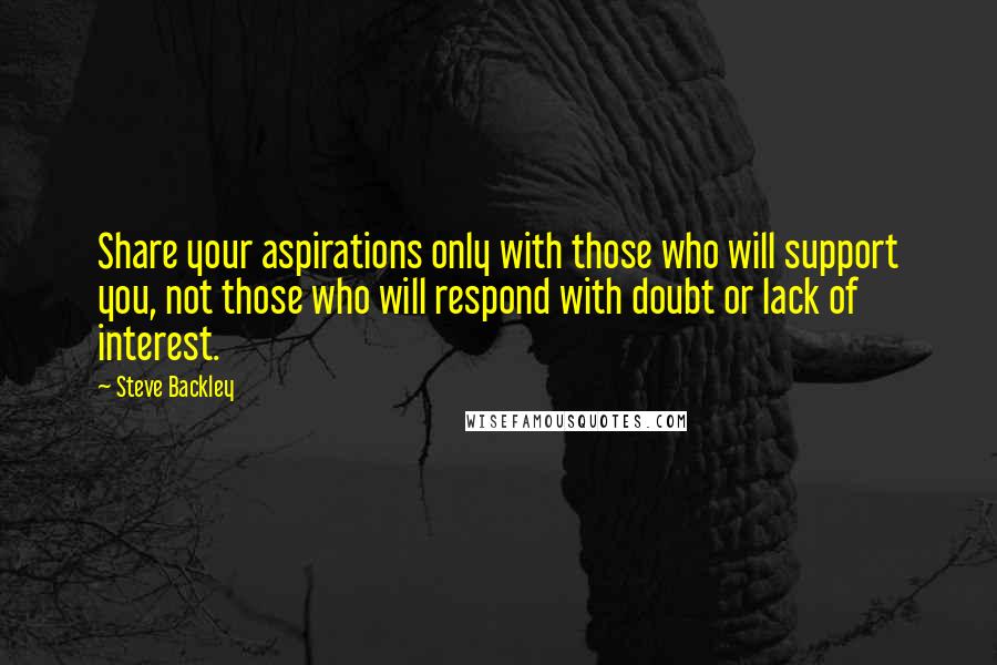 Steve Backley Quotes: Share your aspirations only with those who will support you, not those who will respond with doubt or lack of interest.