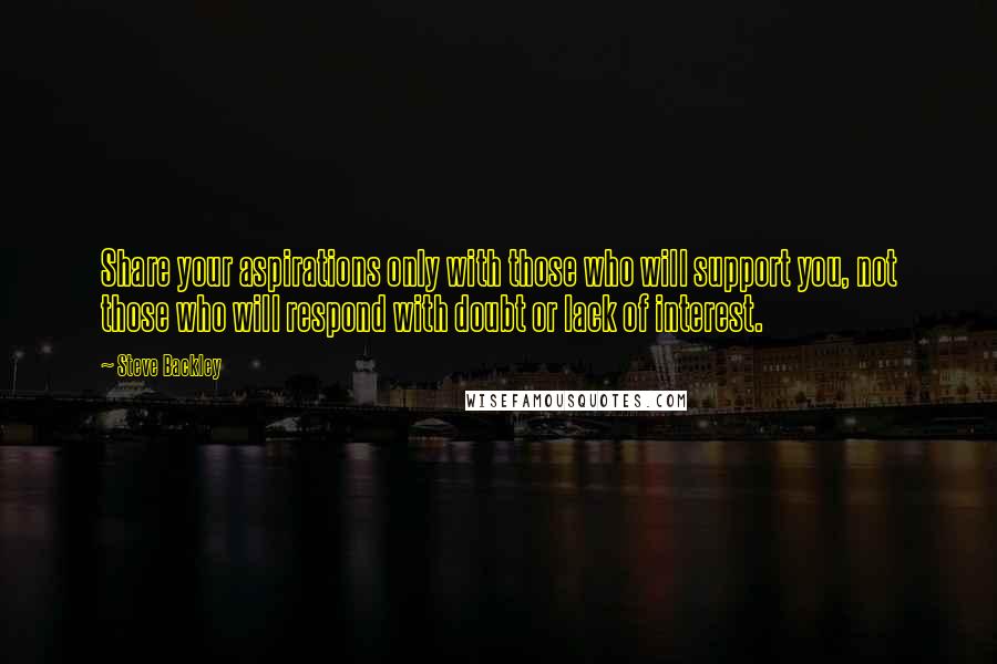 Steve Backley Quotes: Share your aspirations only with those who will support you, not those who will respond with doubt or lack of interest.